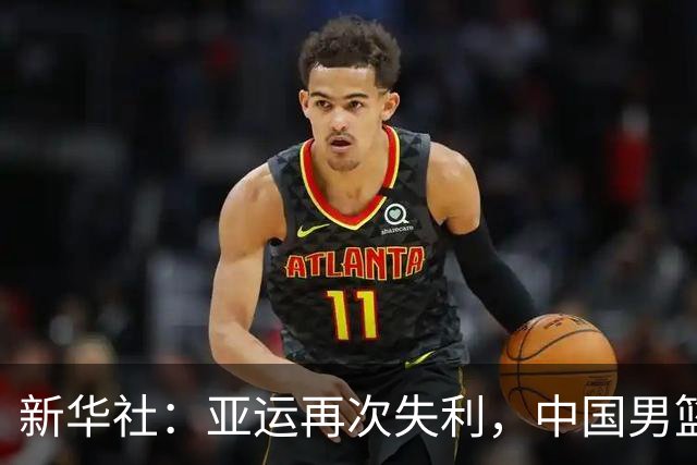 新华社：亚运再次失利，中国男篮差距何在
