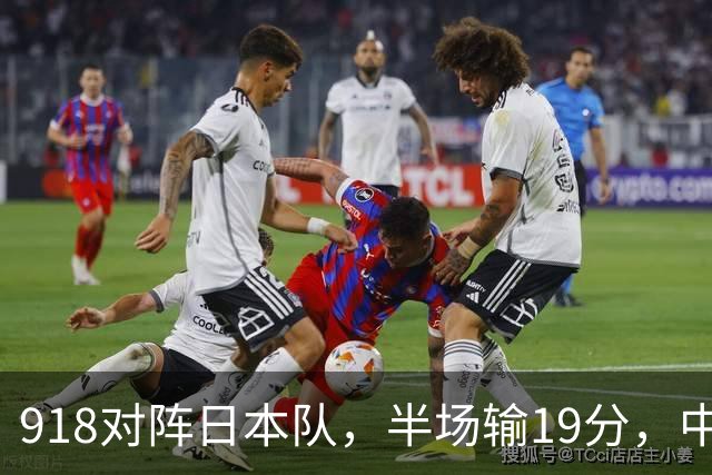 918对阵日本队，半场输19分，中国男篮危险，3人低迷，2短板拉胯
